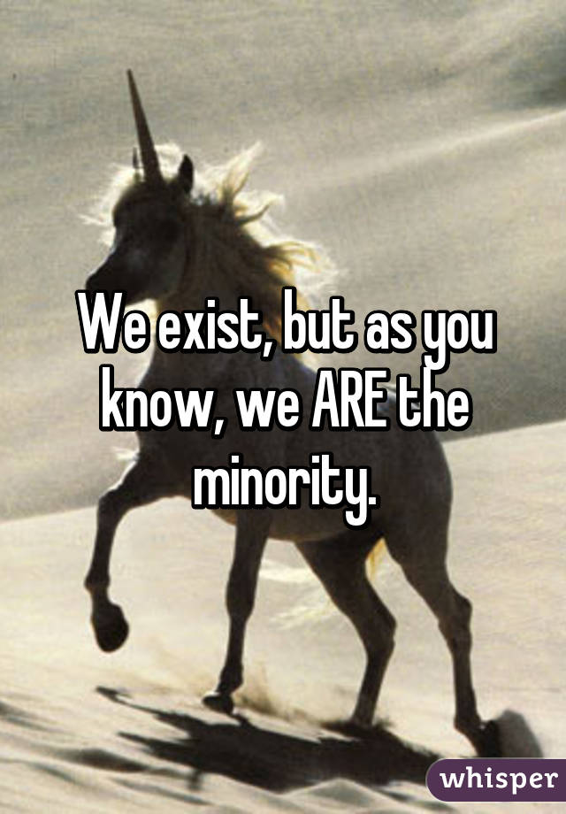 We exist, but as you know, we ARE the minority.