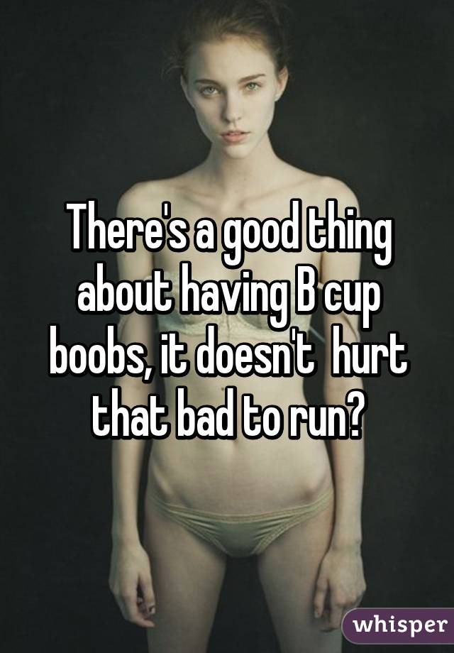 There's a good thing about having B cup boobs, it doesn't  hurt that bad to run😂