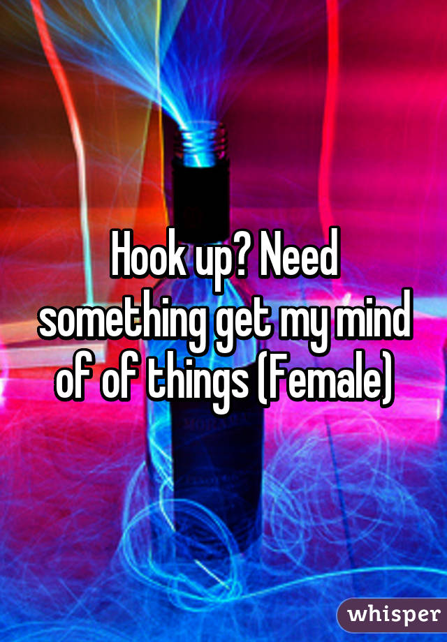 Hook up? Need something get my mind of of things (Female)