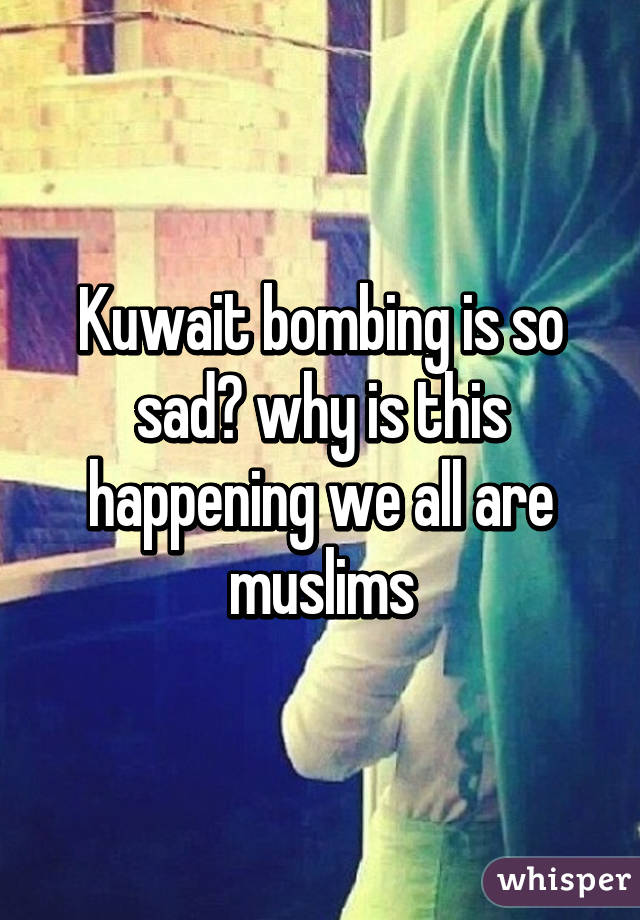 Kuwait bombing is so sad😞 why is this happening we all are muslims