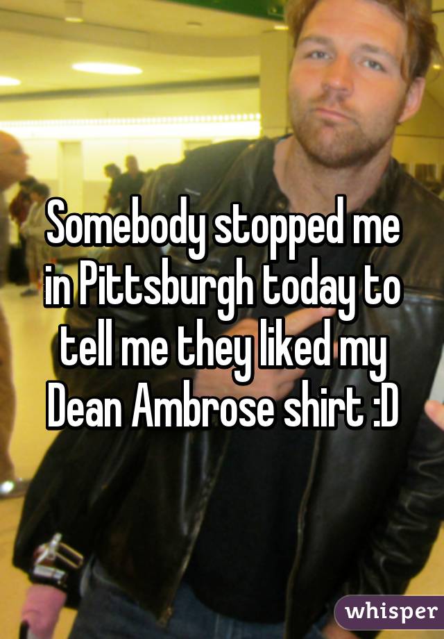 Somebody stopped me in Pittsburgh today to tell me they liked my Dean Ambrose shirt :D