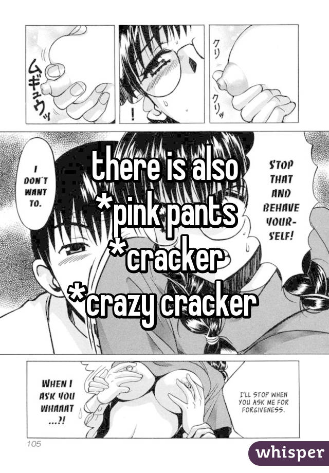 there is also
*pink pants
*cracker
*crazy cracker 