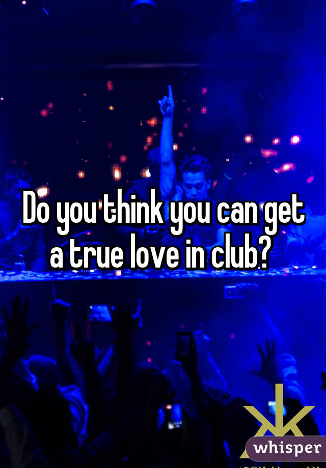 Do you think you can get a true love in club? 