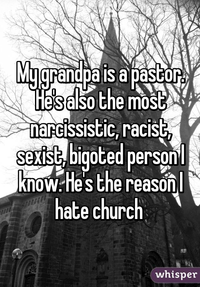 My grandpa is a pastor. He's also the most narcissistic, racist, sexist, bigoted person I know. He's the reason I hate church 