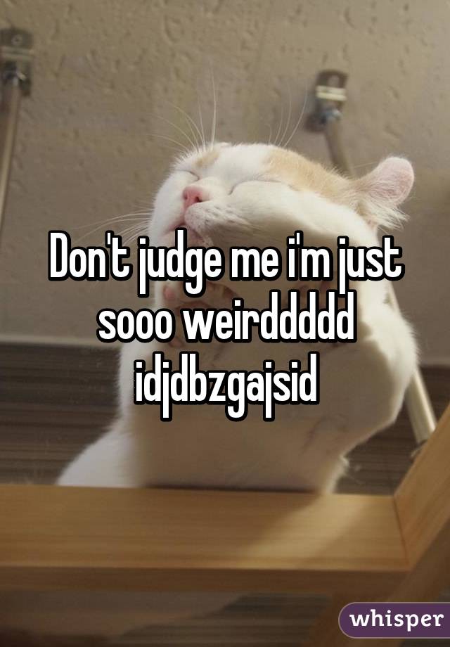 Don't judge me i'm just sooo weirddddd idjdbzgajsid