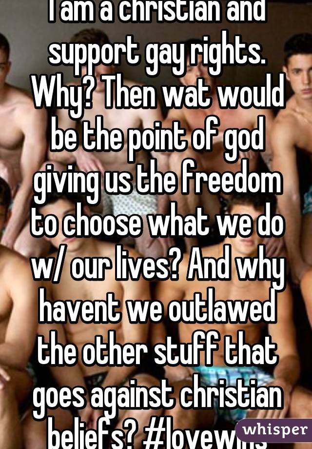 I am a christian and support gay rights. Why? Then wat would be the point of god giving us the freedom to choose what we do w/ our lives? And why havent we outlawed the other stuff that goes against christian beliefs? #lovewins
