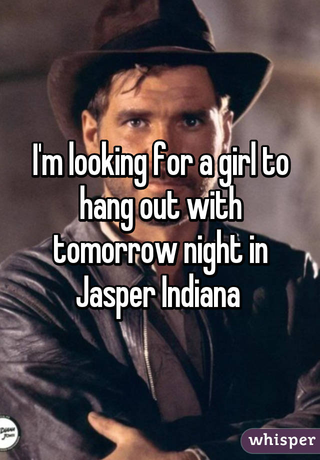 I'm looking for a girl to hang out with tomorrow night in Jasper Indiana 