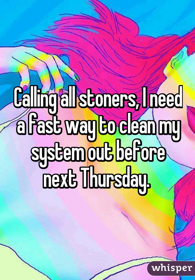 Calling all stoners, I need a fast way to clean my system out before next Thursday. 