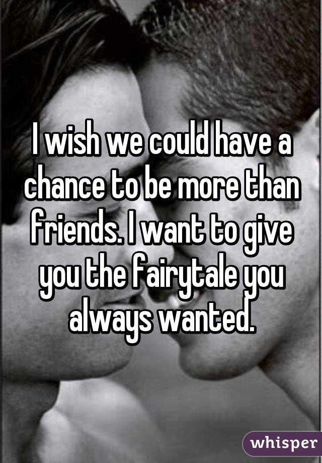 I wish we could have a chance to be more than friends. I want to give you the fairytale you always wanted.