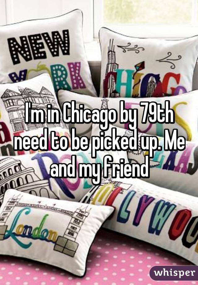 I'm in Chicago by 79th need to be picked up. Me and my friend