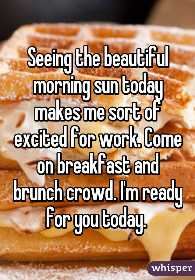 Seeing the beautiful morning sun today makes me sort of excited for work. Come on breakfast and brunch crowd. I'm ready for you today. 