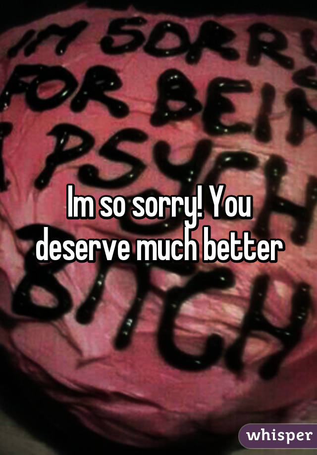 Im so sorry! You deserve much better