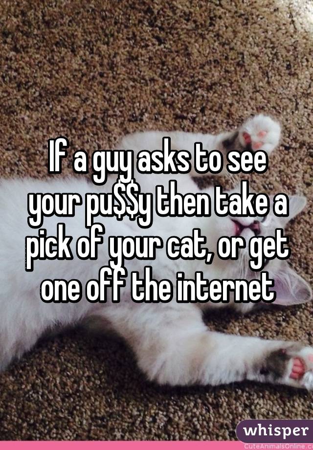 If a guy asks to see your pu$$y then take a pick of your cat, or get one off the internet
