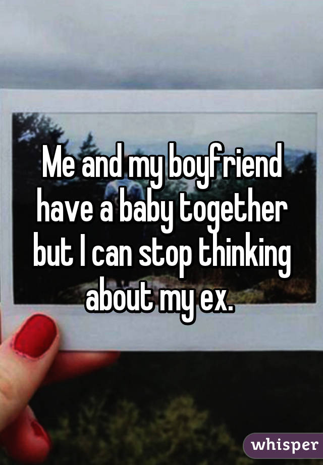 Me and my boyfriend have a baby together but I can stop thinking about my ex. 