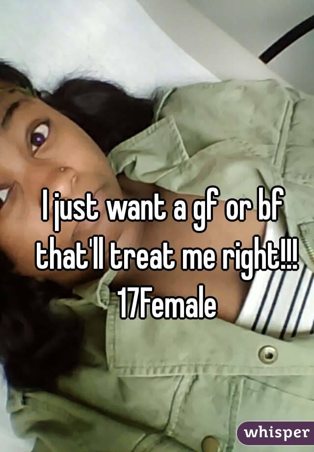 I just want a gf or bf that'll treat me right!!! 17Female