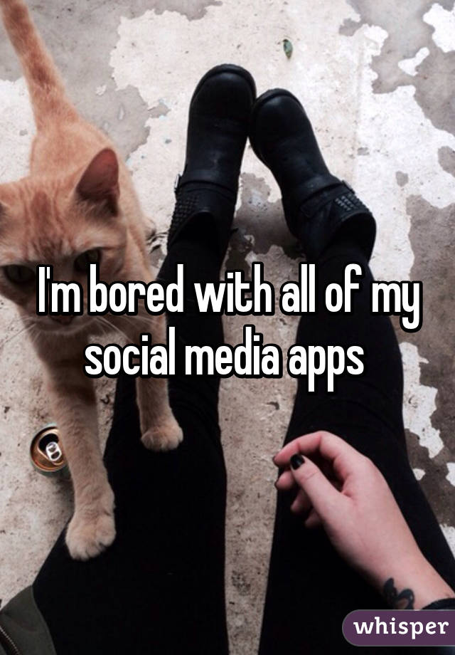 I'm bored with all of my social media apps 