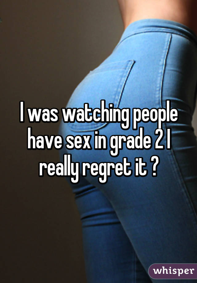 I was watching people have sex in grade 2 I really regret it 😓