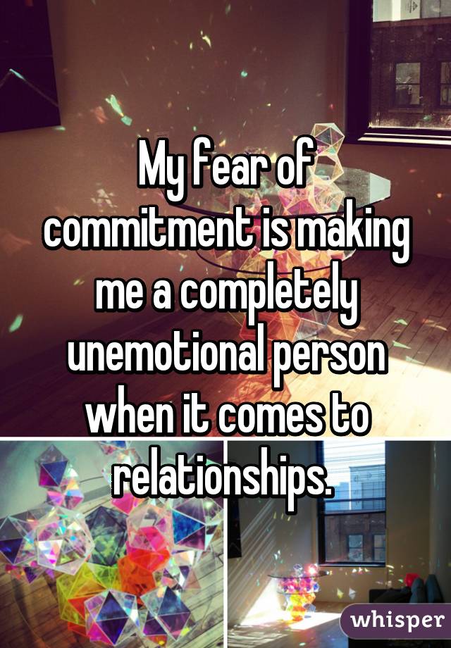 My fear of commitment is making me a completely unemotional person when it comes to relationships. 