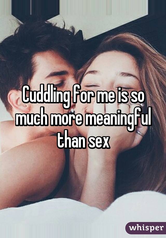 Cuddling for me is so much more meaningful than sex