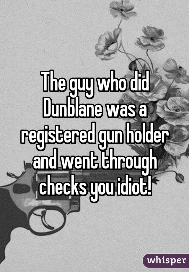 The guy who did Dunblane was a registered gun holder and went through checks you idiot!