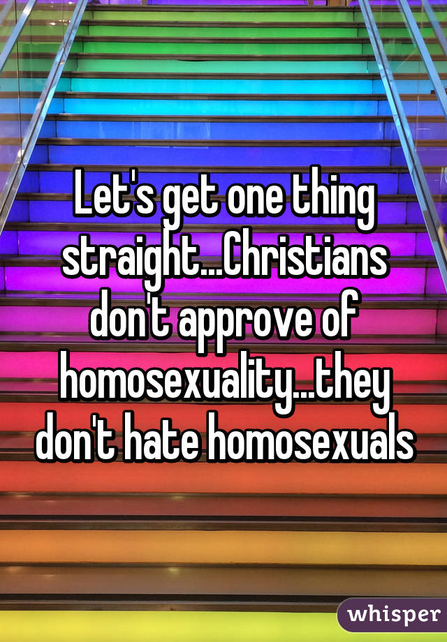 Let's get one thing straight...Christians don't approve of homosexuality...they don't hate homosexuals
