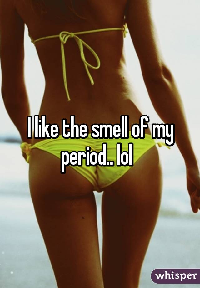 I like the smell of my period.. lol  