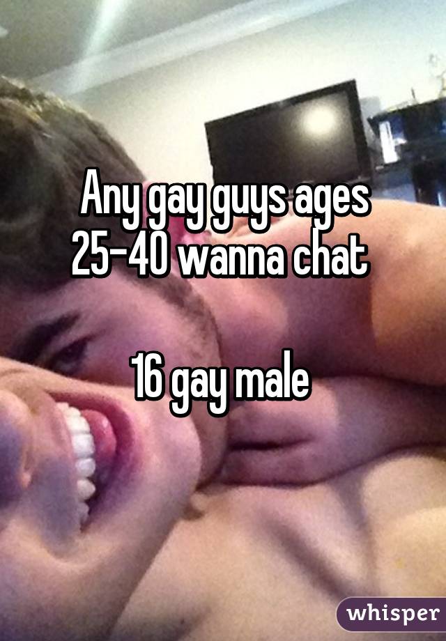 Any gay guys ages 25-40 wanna chat 

16 gay male 
