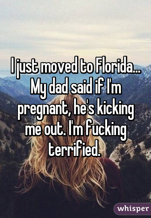 I just moved to Florida... My dad said if I'm pregnant, he's kicking me out. I'm fucking terrified. 