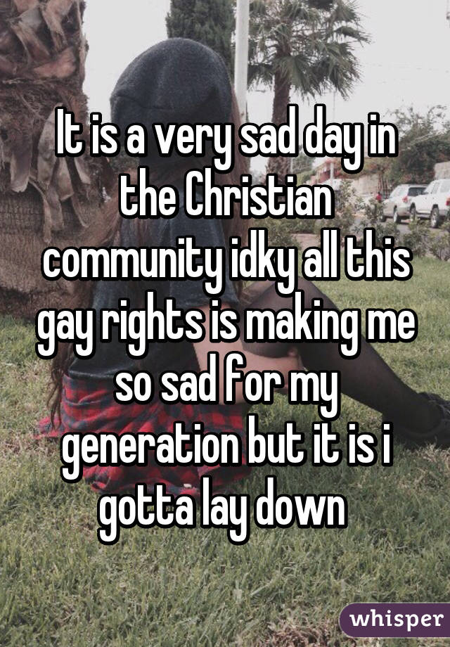 It is a very sad day in the Christian community idky all this gay rights is making me so sad for my generation but it is i gotta lay down 