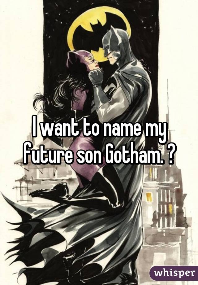 I want to name my future son Gotham. 😃