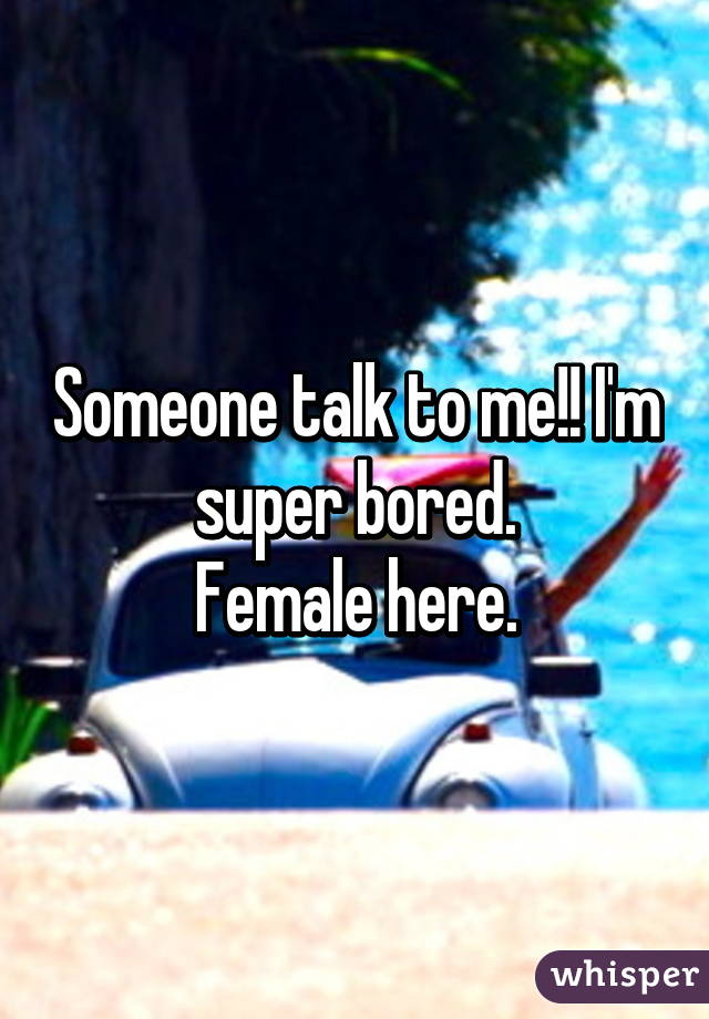 Someone talk to me!! I'm super bored.
Female here.