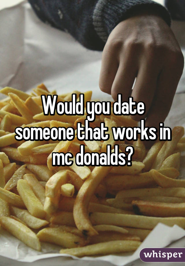 Would you date someone that works in mc donalds?