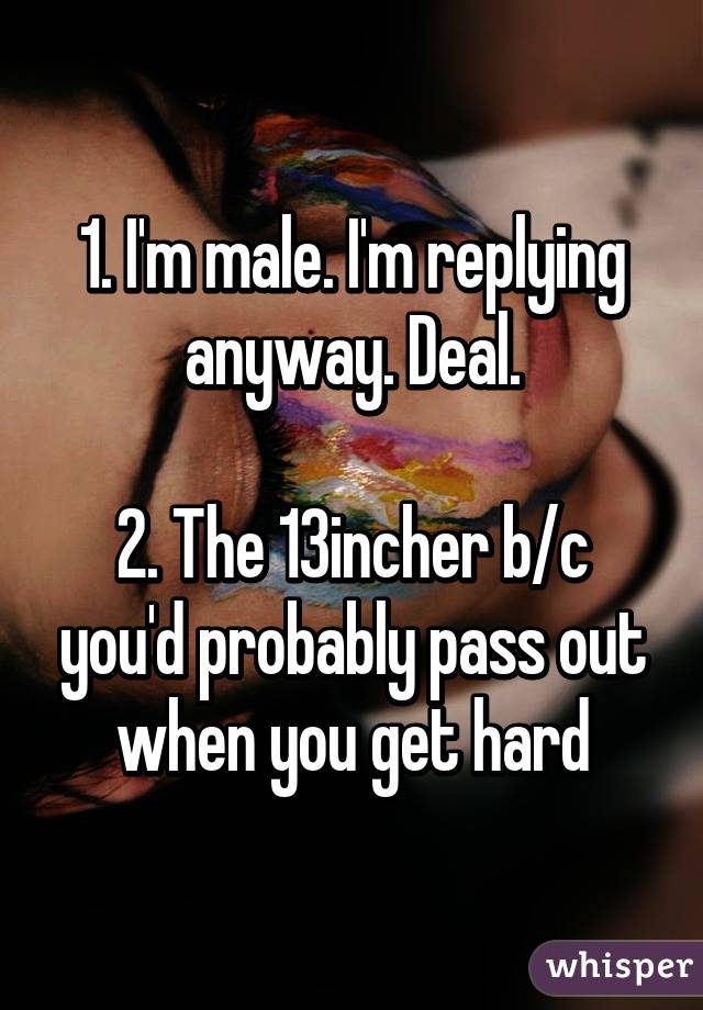 1. I'm male. I'm replying anyway. Deal.

2. The 13incher b/c you'd probably pass out when you get hard