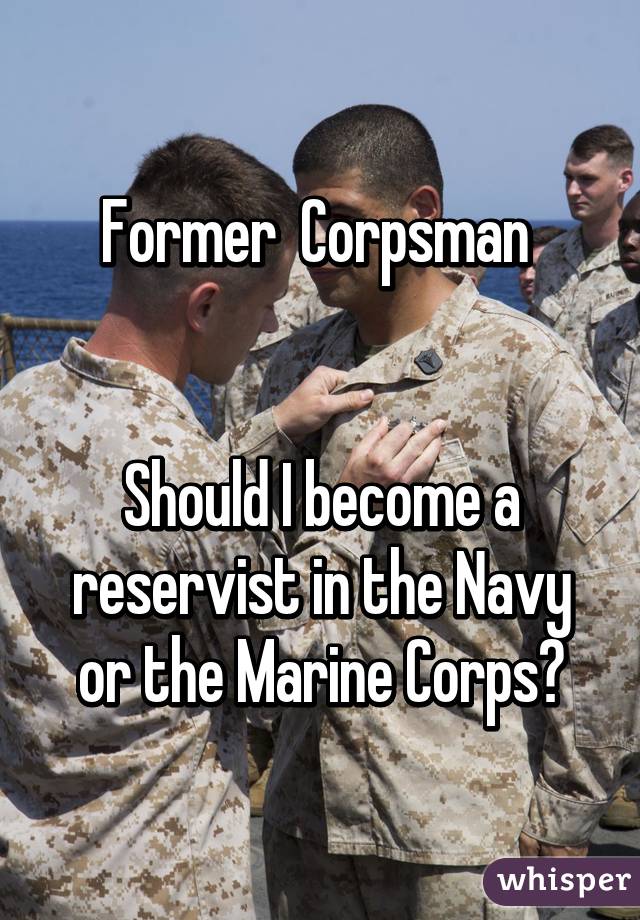 Former  Corpsman 


Should I become a reservist in the Navy or the Marine Corps?