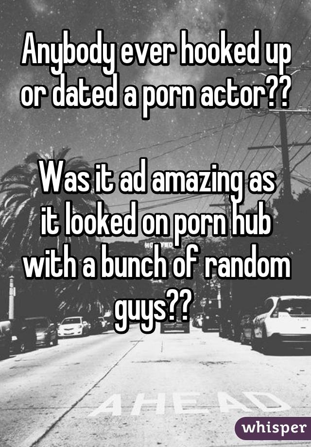 Anybody ever hooked up or dated a porn actor??

Was it ad amazing as it looked on porn hub with a bunch of random guys?? 

