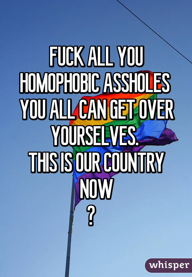 FUCK ALL YOU HOMOPHOBIC ASSHOLES  YOU ALL CAN GET OVER YOURSELVES. 
THIS IS OUR COUNTRY NOW
🌈   