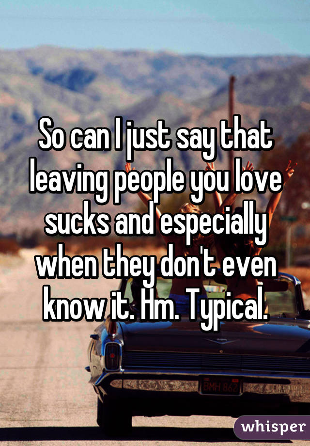 So can I just say that leaving people you love sucks and especially when they don't even know it. Hm. Typical.