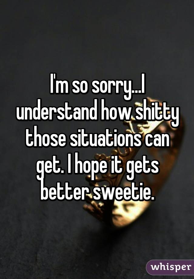 I'm so sorry...I understand how shitty those situations can get. I hope it gets better sweetie.