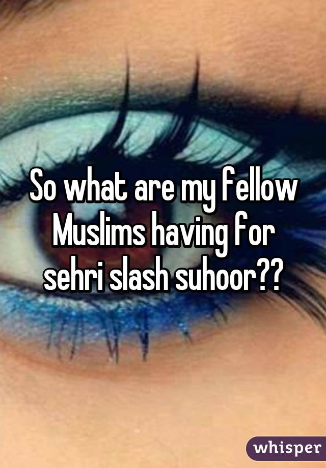 So what are my fellow Muslims having for sehri slash suhoor??