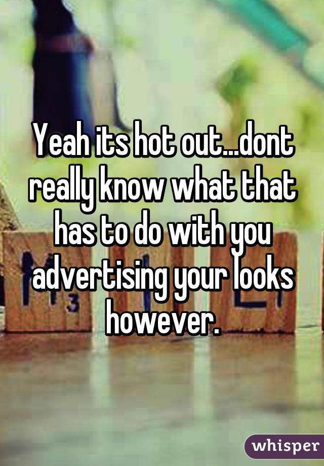 Yeah its hot out...dont really know what that has to do with you advertising your looks however.