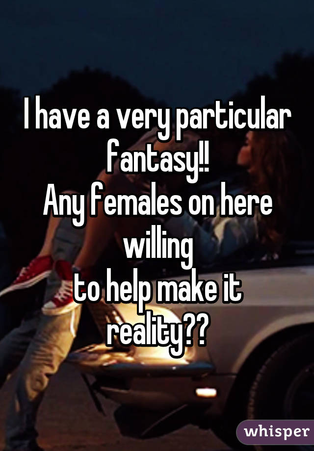 I have a very particular fantasy!!
Any females on here willing
to help make it reality??