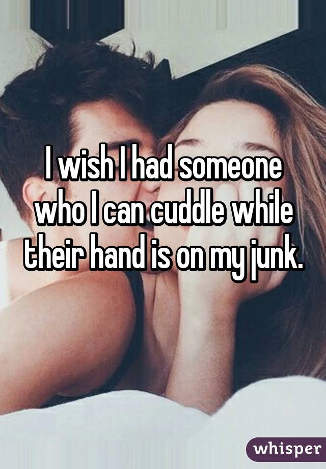 I wish I had someone who I can cuddle while their hand is on my junk. 