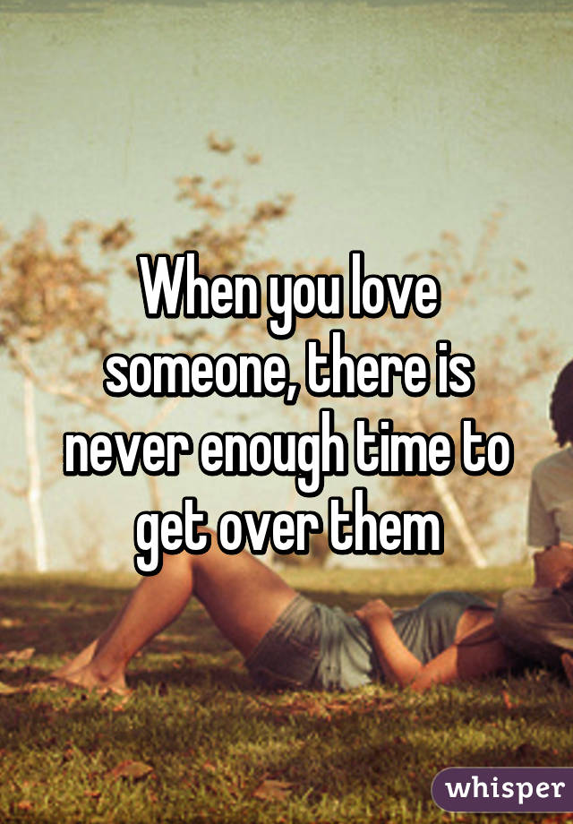 When you love someone, there is never enough time to get over them