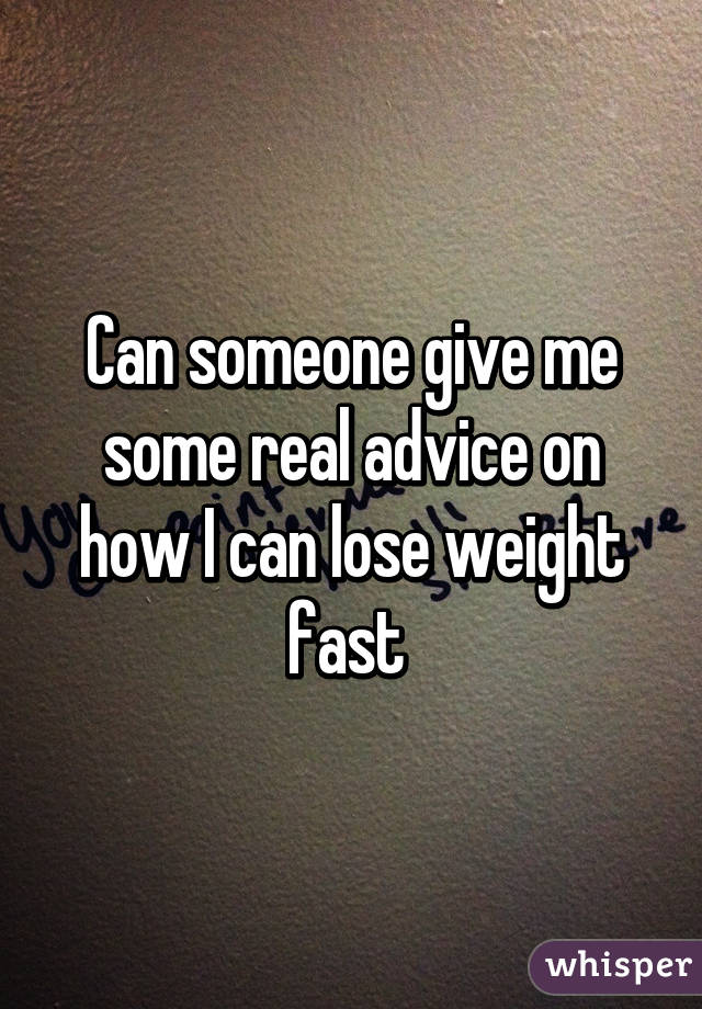Can someone give me some real advice on how I can lose weight fast 