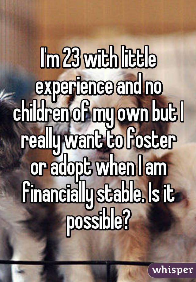I'm 23 with little experience and no children of my own but I really want to foster or adopt when I am financially stable. Is it possible?