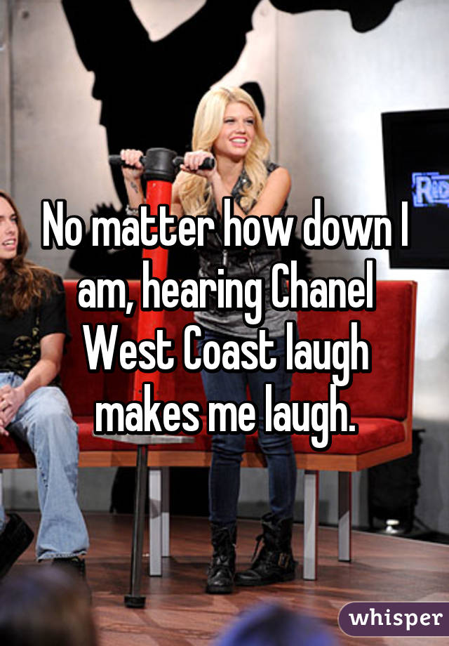 No matter how down I am, hearing Chanel West Coast laugh makes me laugh.