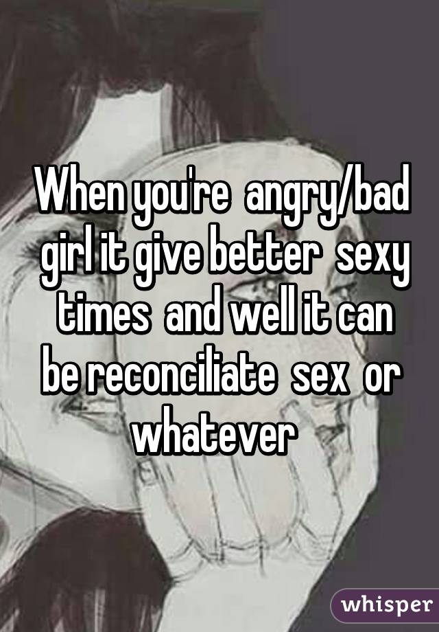 When you're  angry/bad  girl it give better  sexy  times  and well it can be reconciliate  sex  or whatever  