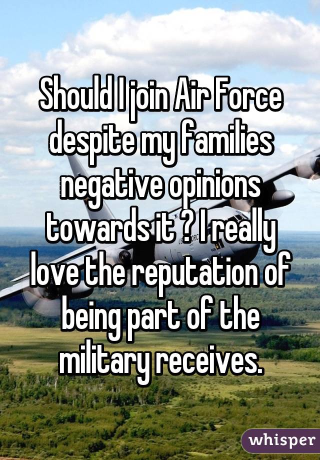 Should I join Air Force despite my families negative opinions towards it ? I really love the reputation of being part of the military receives.