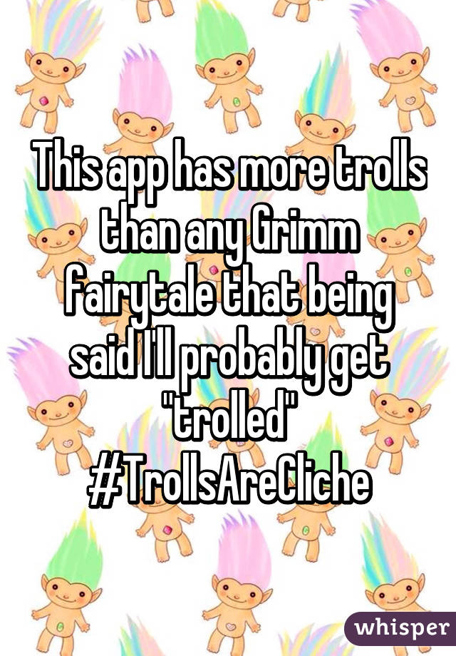This app has more trolls than any Grimm fairytale that being said I'll probably get "trolled" #TrollsAreCliche