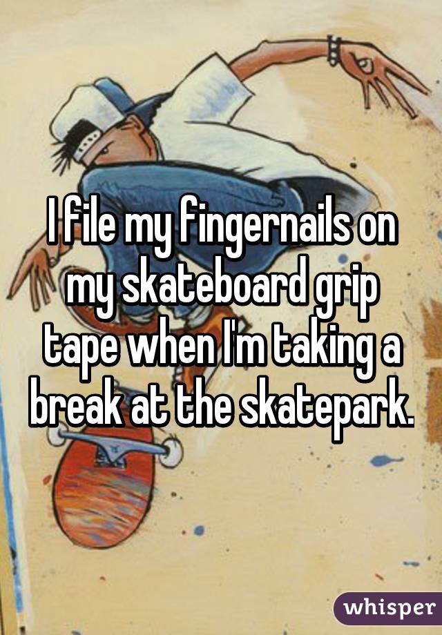 I file my fingernails on my skateboard grip tape when I'm taking a break at the skatepark.